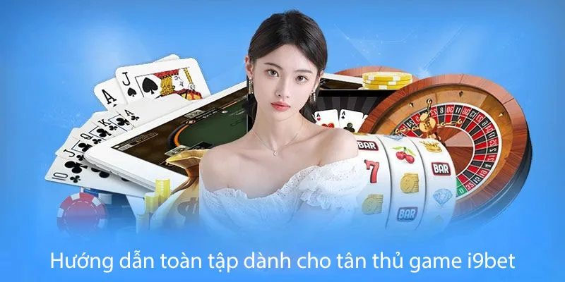 Hướng dẫn toàn tập dành cho tân thủ game i9bet