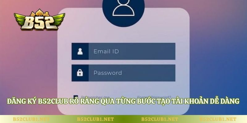 Đăng ký B52club rõ ràng qua từng bước tạo tài khoản dễ dàng