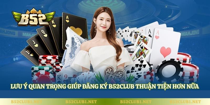 Lưu ý quan trọng giúp đăng ký B52club thuận tiện hơn nữa